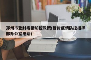 郑州市登封疫情防控政策(登封疫情防控指挥部办公室电话)