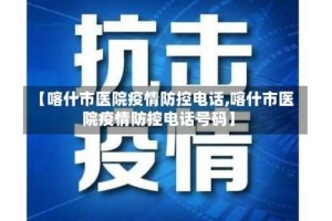 【喀什市医院疫情防控电话,喀什市医院疫情防控电话号码】