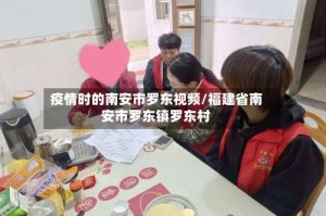 疫情时的南安市罗东视频/福建省南安市罗东镇罗东村