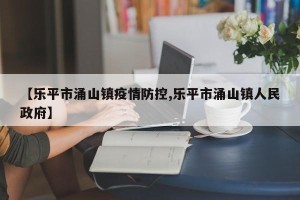 【乐平市涌山镇疫情防控,乐平市涌山镇人民政府】