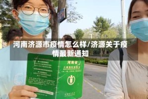 河南济源市疫情怎么样/济源关于疫情最新通知