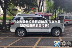 【兴义市最新疫情报道消息,兴义市最新疫情报道消息今天】