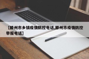 【滕州市乡镇疫情防控电话,滕州市疫情防控举报电话】