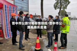 晋中市公路分局疫情防控/晋中市公路局局长是谁