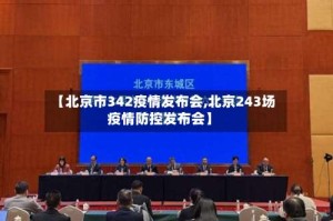 【北京市342疫情发布会,北京243场疫情防控发布会】