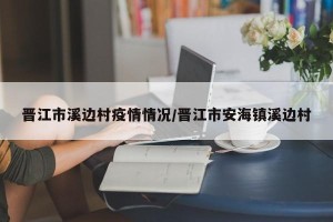 晋江市溪边村疫情情况/晋江市安海镇溪边村