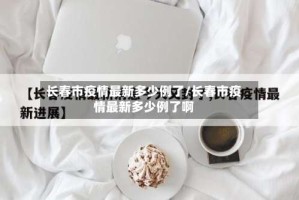 长春市疫情最新多少例了/长春市疫情最新多少例了啊