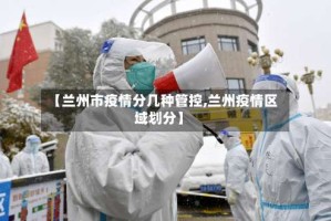 【兰州市疫情分几种管控,兰州疫情区域划分】