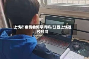 上饶市疫情会停学吗吗/江西上饶返校时间