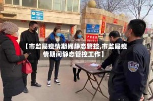 【市监局疫情期间静态管控,市监局疫情期间静态管控工作】