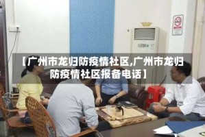 【广州市龙归防疫情社区,广州市龙归防疫情社区报备电话】