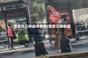 西安市三桥街办疫情(西安三桥街道)
