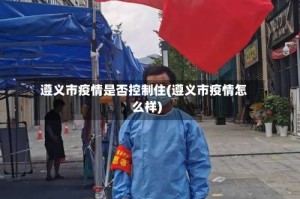 遵义市疫情是否控制住(遵义市疫情怎么样)