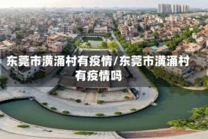东莞市潢涌村有疫情/东莞市潢涌村有疫情吗