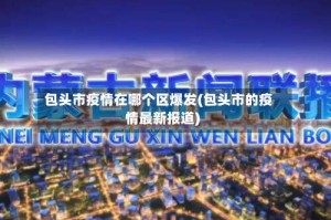 包头市疫情在哪个区爆发(包头市的疫情最新报道)