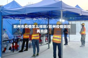 苏州市疫情怎么样啊/苏州疫情防控再升级