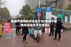 芜湖市疫情防控信息平台(芜湖市疫情防控信息平台查询)