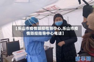 【乐山市疫情防控指导中心,乐山市疫情防控指导中心电话】