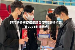 呼和浩特市疫情招聘会(呼和浩特招聘会2021时间地点)