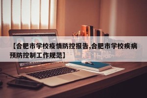 【合肥市学校疫情防控报告,合肥市学校疾病预防控制工作规范】