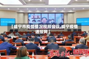【咸宁市疫情情况视频会议,咸宁疫情通报网】