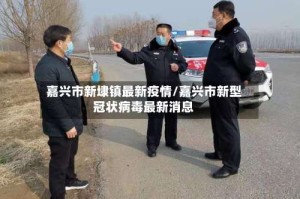嘉兴市新埭镇最新疫情/嘉兴市新型冠状病毒最新消息