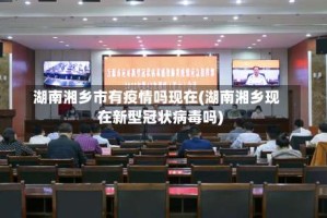 湖南湘乡市有疫情吗现在(湖南湘乡现在新型冠状病毒吗)