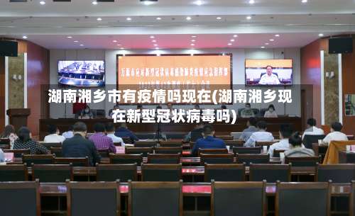 湖南湘乡市有疫情吗现在(湖南湘乡现在新型冠状病毒吗)-第1张图片