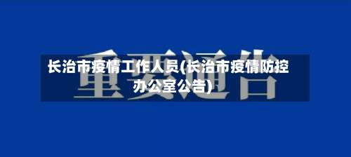 长治市疫情工作人员(长治市疫情防控办公室公告)-第1张图片