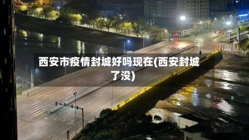 西安市疫情封城好吗现在(西安封城了没)-第2张图片