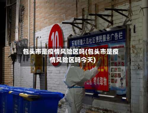 包头市是疫情风险区吗(包头市是疫情风险区吗今天)-第1张图片