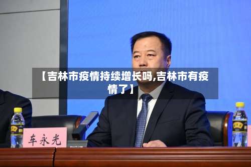 【吉林市疫情持续增长吗,吉林市有疫情了】-第1张图片