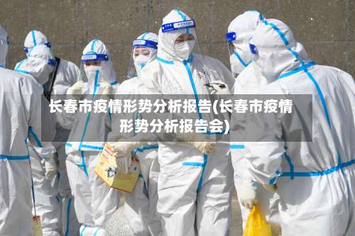 长春市疫情形势分析报告(长春市疫情形势分析报告会)-第1张图片