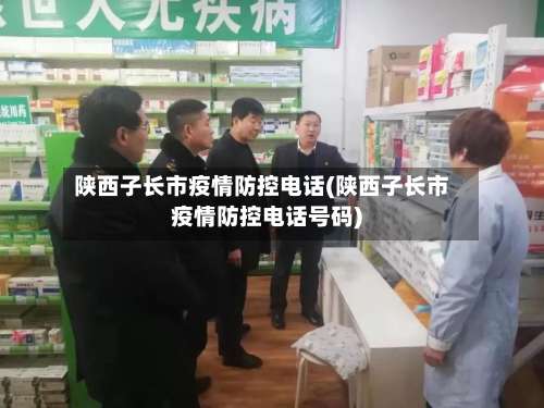 陕西子长市疫情防控电话(陕西子长市疫情防控电话号码)-第1张图片