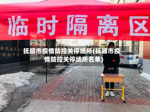 抚顺市疫情防控关停场所(抚顺市疫情防控关停场所名单)-第3张图片