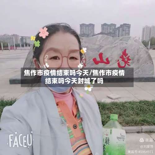 焦作市疫情结束吗今天/焦作市疫情结束吗今天封城了吗-第1张图片