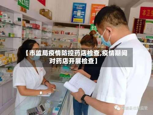 【市监局疫情防控药店检查,疫情期间对药店开展检查】-第1张图片