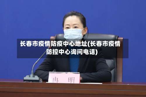 长春市疫情防疫中心地址(长春市疫情防控中心询问电话)-第1张图片