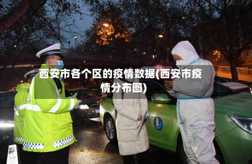西安市各个区的疫情数据(西安市疫情分布图)-第1张图片