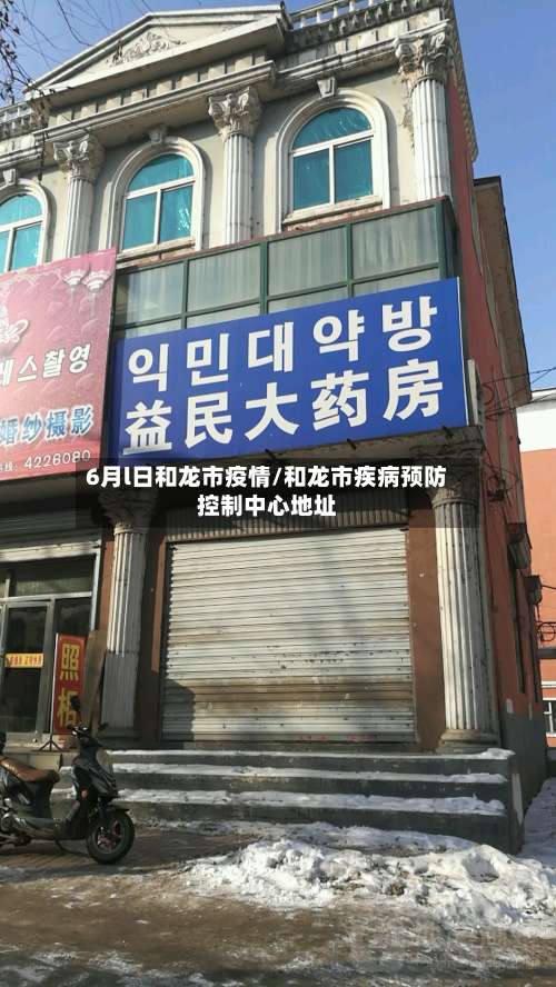 6月l日和龙市疫情/和龙市疾病预防控制中心地址-第1张图片