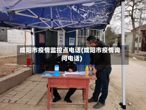 咸阳市疫情监控点电话(咸阳市疫情询问电话)-第3张图片