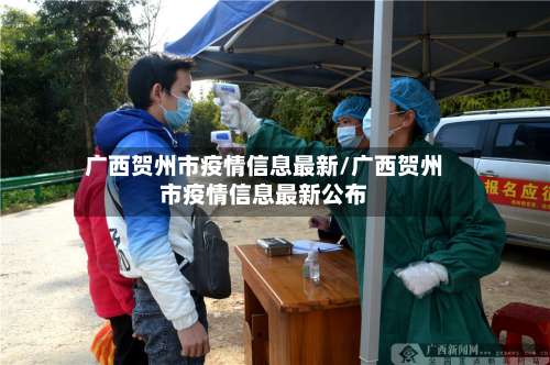 广西贺州市疫情信息最新/广西贺州市疫情信息最新公布-第1张图片