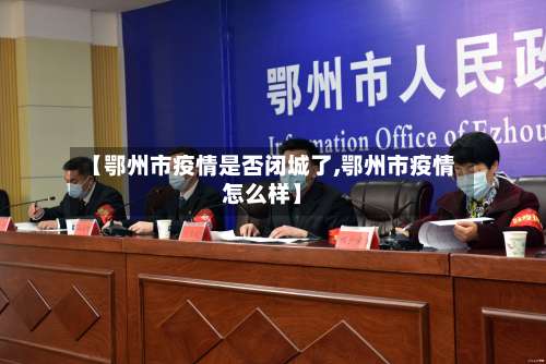 【鄂州市疫情是否闭城了,鄂州市疫情怎么样】-第1张图片