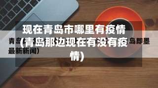 现在青岛市哪里有疫情(青岛那边现在有没有疫情)-第1张图片