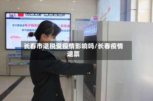 长春市退税受疫情影响吗/长春疫情退票-第3张图片