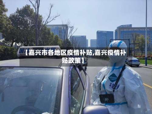 【嘉兴市各地区疫情补贴,嘉兴疫情补贴政策】-第3张图片