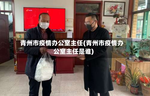 青州市疫情办公室主任(青州市疫情办公室主任是谁)-第1张图片