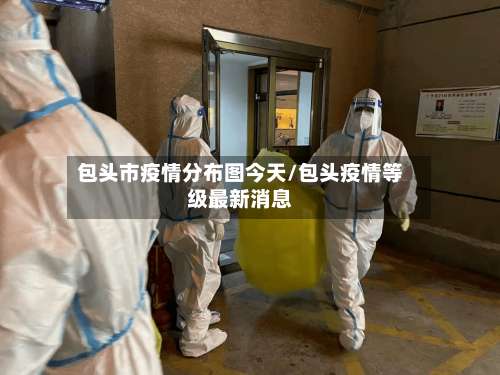 包头市疫情分布图今天/包头疫情等级最新消息-第1张图片