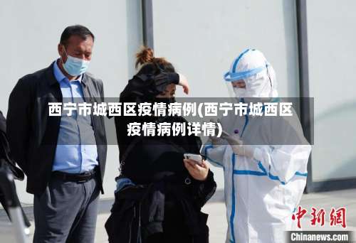 西宁市城西区疫情病例(西宁市城西区疫情病例详情)-第1张图片
