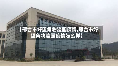 【邢台市好望角物流园疫情,邢台市好望角物流园疫情怎么样】-第1张图片